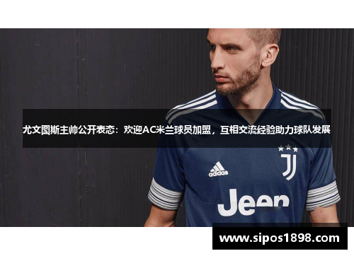尤文图斯主帅公开表态：欢迎AC米兰球员加盟，互相交流经验助力球队发展